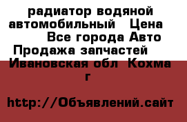 радиатор водяной автомобильный › Цена ­ 6 500 - Все города Авто » Продажа запчастей   . Ивановская обл.,Кохма г.